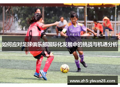 如何应对足球俱乐部国际化发展中的挑战与机遇分析 如何应对足球俱乐部国际化发展中的挑战与机遇分析