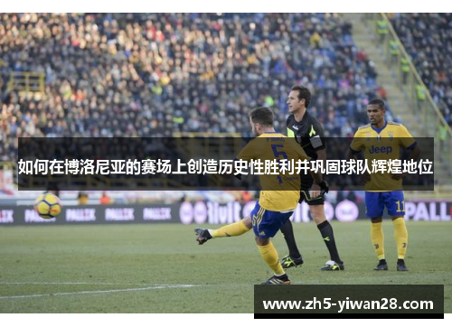 如何在博洛尼亚的赛场上创造历史性胜利并巩固球队辉煌地位 如何在博洛尼亚的赛场上创造历史性胜利并巩固球队辉煌地位