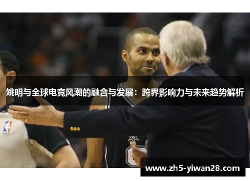 姚明与全球电竞风潮的融合与发展:跨界影响力与未来趋势解析 姚明与全球电竞风潮的融合与发展:跨界影响力与未来趋势解析