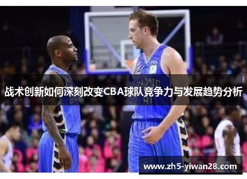 战术创新如何深刻改变CBA球队竞争力与发展趋势分析 战术创新如何深刻改变CBA球队竞争力与发展趋势分析