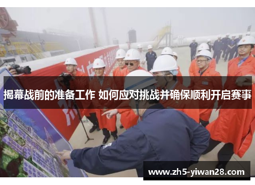 揭幕战前的准备工作 如何应对挑战并确保顺利开启赛事