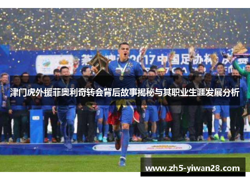 津门虎外援菲奥利奇转会背后故事揭秘与其职业生涯发展分析 津门虎外援菲奥利奇转会背后故事揭秘与其职业生涯发展分析