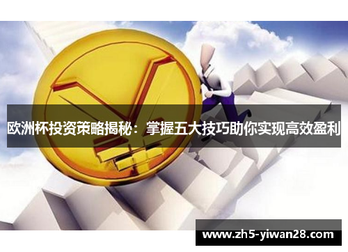 欧洲杯投资策略揭秘:掌握五大技巧助你实现高效盈利 欧洲杯投资策略揭秘:掌握五大技巧助你实现高效盈利