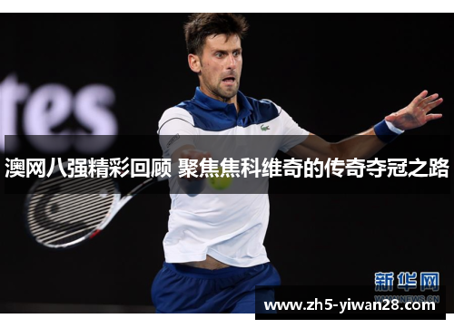 澳网八强精彩回顾 聚焦焦科维奇的传奇夺冠之路 澳网八强精彩回顾 聚焦焦科维奇的传奇夺冠之路