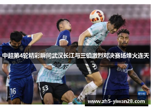 中超第4轮精彩瞬间武汉长江与三镇激烈对决赛场烽火连天 中超第4轮精彩瞬间武汉长江与三镇激烈对决赛场烽火连天