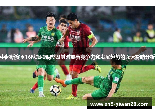 中超新赛季16队规模调整及其对联赛竞争力和发展趋势的深远影响分析 中超新赛季16队规模调整及其对联赛竞争力和发展趋势的深远影响分析