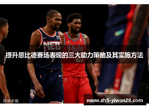 提升恩比德赛场表现的三大助力策略及其实施方法 提升恩比德赛场表现的三大助力策略及其实施方法