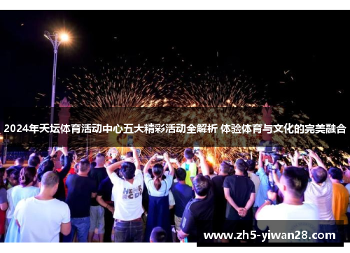 2024年天坛体育活动中心五大精彩活动全解析 体验体育与文化的完美融合 2024年天坛体育活动中心五大精彩活动全解析 体验体育与文化的完美融合