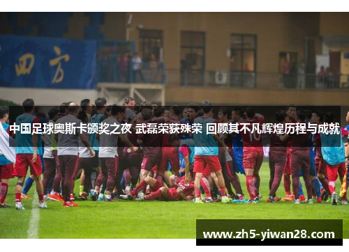 中国足球奥斯卡颁奖之夜 武磊荣获殊荣 回顾其不凡辉煌历程与成就 中国足球奥斯卡颁奖之夜 武磊荣获殊荣 回顾其不凡辉煌历程与成就