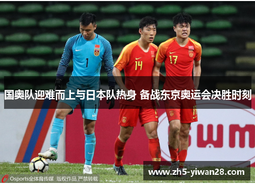 国奥队迎难而上与日本队热身 备战东京奥运会决胜时刻 国奥队迎难而上与日本队热身 备战东京奥运会决胜时刻