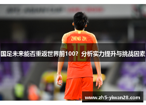 国足未来能否重返世界前100?分析实力提升与挑战因素 国足未来能否重返世界前100?分析实力提升与挑战因素