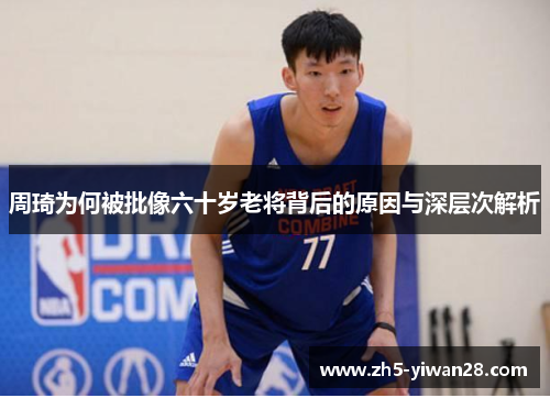 周琦为何被批像六十岁老将背后的原因与深层次解析 周琦为何被批像六十岁老将背后的原因与深层次解析