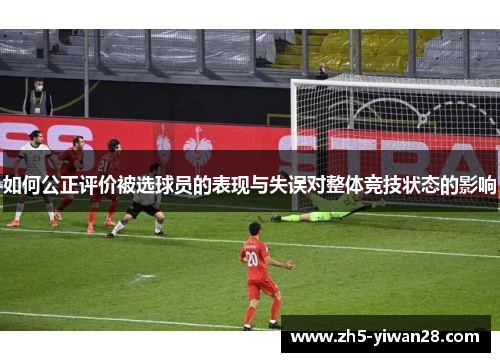 如何公正评价被选球员的表现与失误对整体竞技状态的影响 如何公正评价被选球员的表现与失误对整体竞技状态的影响
