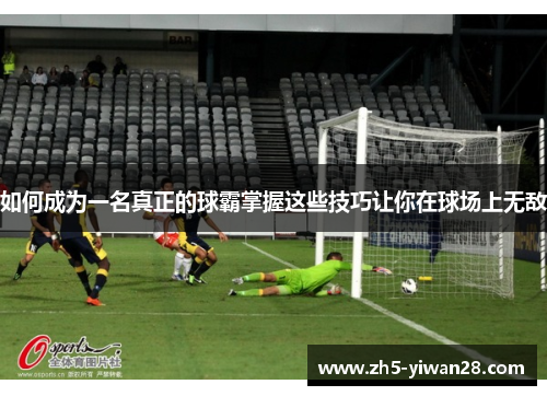 如何成为一名真正的球霸掌握这些技巧让你在球场上无敌 如何成为一名真正的球霸掌握这些技巧让你在球场上无敌