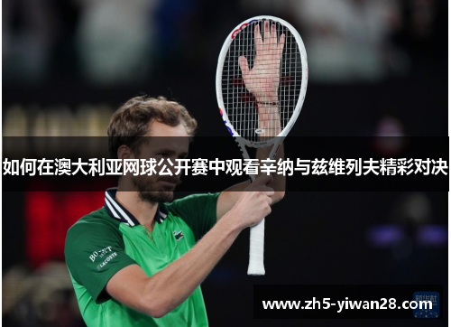 如何在澳大利亚网球公开赛中观看辛纳与兹维列夫精彩对决 如何在澳大利亚网球公开赛中观看辛纳与兹维列夫精彩对决
