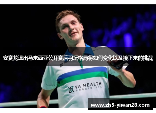 安赛龙退出马来西亚公开赛后羽坛格局将如何变化以及接下来的挑战 安赛龙退出马来西亚公开赛后羽坛格局将如何变化以及接下来的挑战