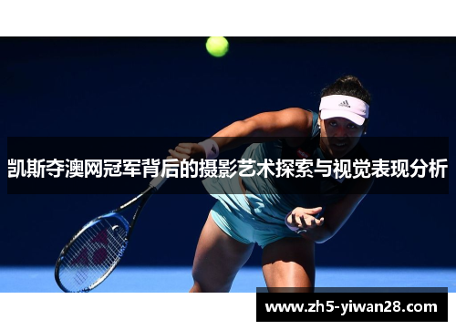 凯斯夺澳网冠军背后的摄影艺术探索与视觉表现分析 凯斯夺澳网冠军背后的摄影艺术探索与视觉表现分析