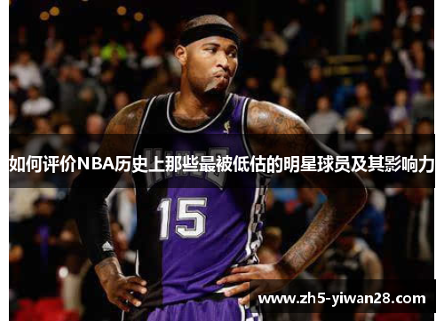 如何评价NBA历史上那些最被低估的明星球员及其影响力 如何评价NBA历史上那些最被低估的明星球员及其影响力
