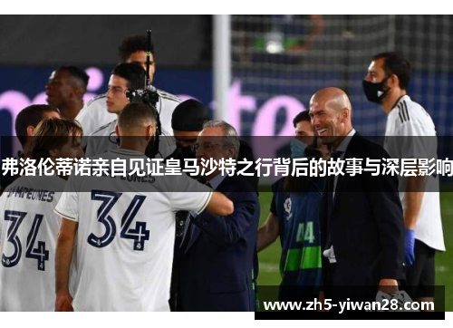 弗洛伦蒂诺亲自见证皇马沙特之行背后的故事与深层影响 弗洛伦蒂诺亲自见证皇马沙特之行背后的故事与深层影响