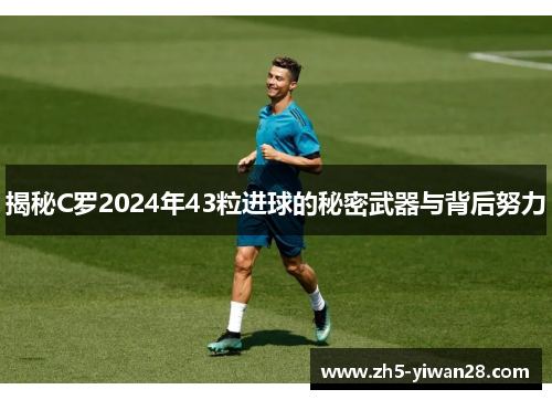 揭秘C罗2024年43粒进球的秘密武器与背后努力 揭秘C罗2024年43粒进球的秘密武器与背后努力