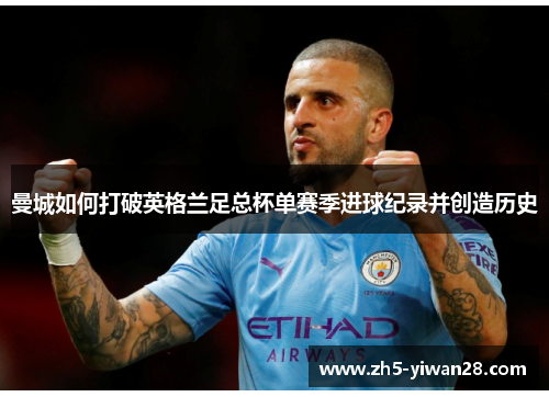 曼城如何打破英格兰足总杯单赛季进球纪录并创造历史 曼城如何打破英格兰足总杯单赛季进球纪录并创造历史