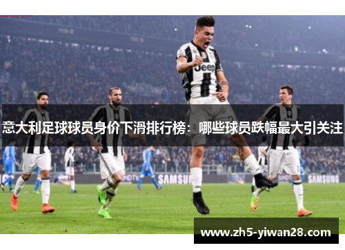 意大利足球球员身价下滑排行榜：哪些球员跌幅最大引关注