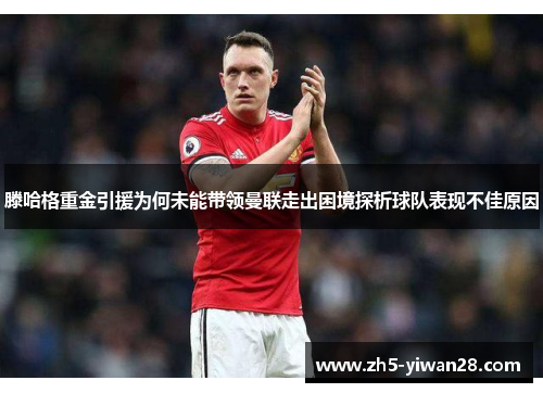 滕哈格重金引援为何未能带领曼联走出困境探析球队表现不佳原因 滕哈格重金引援为何未能带领曼联走出困境探析球队表现不佳原因
