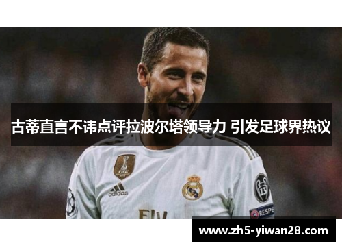 古蒂直言不讳点评拉波尔塔领导力 引发足球界热议 古蒂直言不讳点评拉波尔塔领导力 引发足球界热议