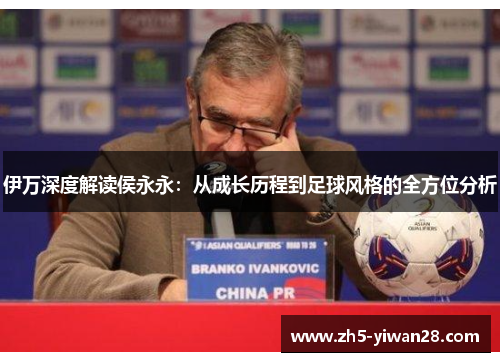 伊万深度解读侯永永:从成长历程到足球风格的全方位分析 伊万深度解读侯永永:从成长历程到足球风格的全方位分析