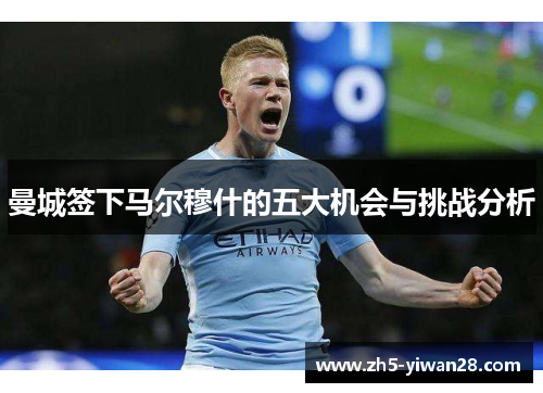 曼城签下马尔穆什的五大机会与挑战分析 曼城签下马尔穆什的五大机会与挑战分析