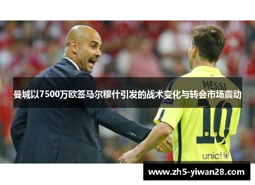 曼城以7500万欧签马尔穆什引发的战术变化与转会市场震动 曼城以7500万欧签马尔穆什引发的战术变化与转会市场震动