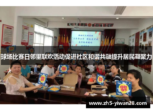 球场比赛日邻里联欢活动促进社区和谐共融提升居民凝聚力 球场比赛日邻里联欢活动促进社区和谐共融提升居民凝聚力