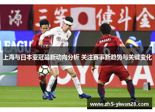 上海与日本亚冠最新动向分析 关注赛事新趋势与关键变化 上海与日本亚冠最新动向分析 关注赛事新趋势与关键变化