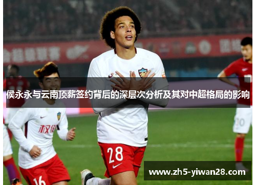 侯永永与云南顶薪签约背后的深层次分析及其对中超格局的影响 侯永永与云南顶薪签约背后的深层次分析及其对中超格局的影响