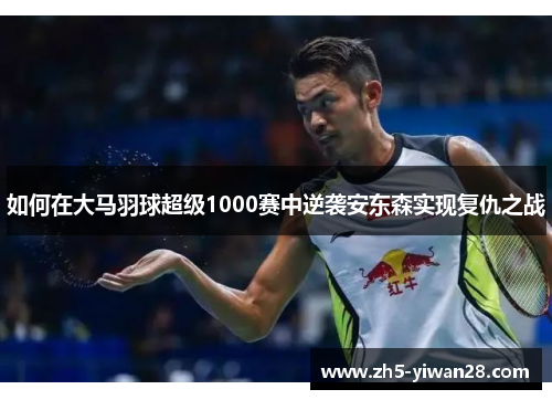 如何在大马羽球超级1000赛中逆袭安东森实现复仇之战 如何在大马羽球超级1000赛中逆袭安东森实现复仇之战