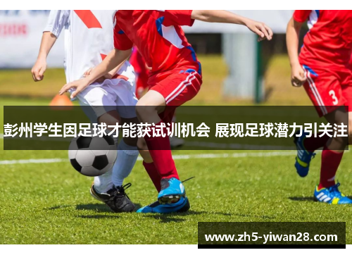 彭州学生因足球才能获试训机会 展现足球潜力引关注