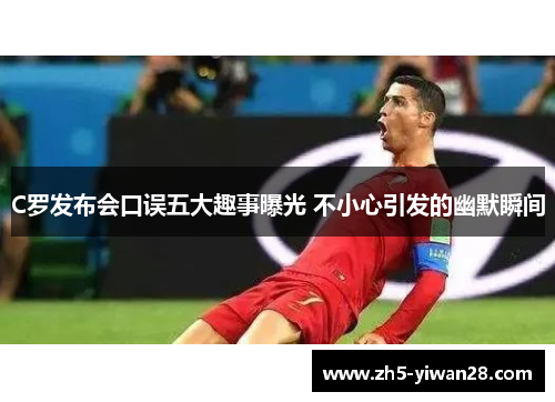C罗发布会口误五大趣事曝光 不小心引发的幽默瞬间 C罗发布会口误五大趣事曝光 不小心引发的幽默瞬间