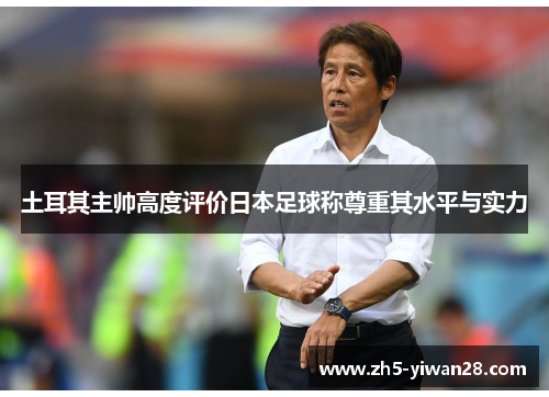 土耳其主帅高度评价日本足球称尊重其水平与实力 土耳其主帅高度评价日本足球称尊重其水平与实力