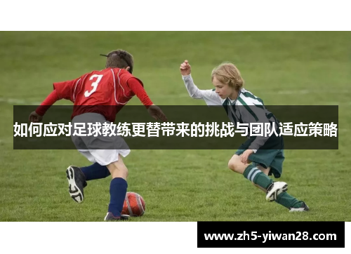 如何应对足球教练更替带来的挑战与团队适应策略 如何应对足球教练更替带来的挑战与团队适应策略