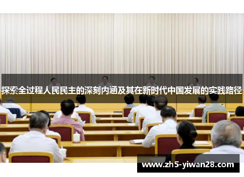 探索全过程人民民主的深刻内涵及其在新时代中国发展的实践路径 探索全过程人民民主的深刻内涵及其在新时代中国发展的实践路径