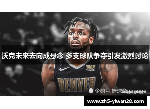 沃克未来去向成悬念 多支球队争夺引发激烈讨论 沃克未来去向成悬念 多支球队争夺引发激烈讨论