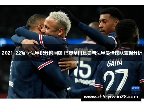 2021-22赛季法甲积分榜回顾 巴黎圣日耳曼与法甲最佳球队表现分析 2021-22赛季法甲积分榜回顾 巴黎圣日耳曼与法甲最佳球队表现分析