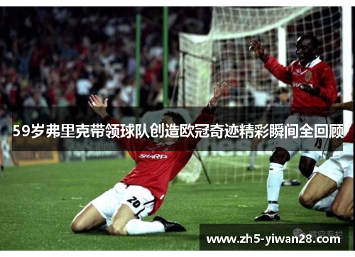 59岁弗里克带领球队创造欧冠奇迹精彩瞬间全回顾 59岁弗里克带领球队创造欧冠奇迹精彩瞬间全回顾