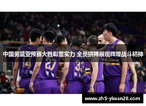 中国男篮亚预赛大胜彰显实力 全员拼搏展现辉煌战斗精神 中国男篮亚预赛大胜彰显实力 全员拼搏展现辉煌战斗精神