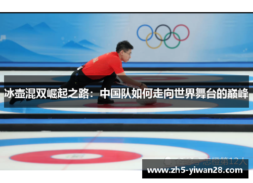 冰壶混双崛起之路:中国队如何走向世界舞台的巅峰 冰壶混双崛起之路:中国队如何走向世界舞台的巅峰