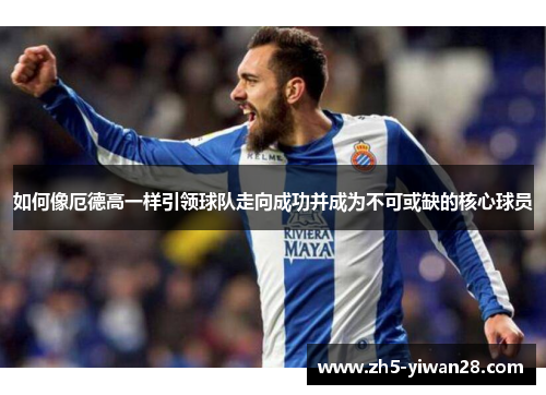 如何像厄德高一样引领球队走向成功并成为不可或缺的核心球员 如何像厄德高一样引领球队走向成功并成为不可或缺的核心球员