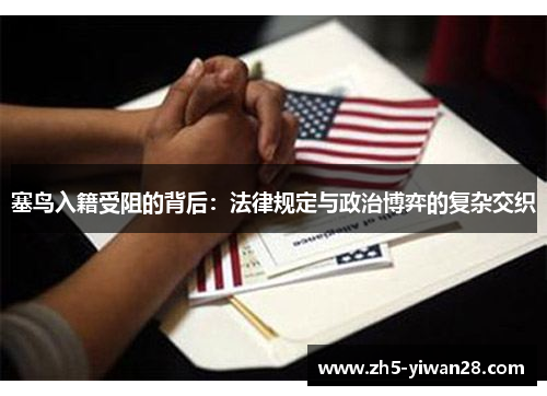 塞鸟入籍受阻的背后:法律规定与政治博弈的复杂交织 塞鸟入籍受阻的背后:法律规定与政治博弈的复杂交织