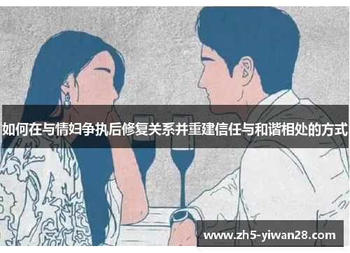 如何在与情妇争执后修复关系并重建信任与和谐相处的方式 如何在与情妇争执后修复关系并重建信任与和谐相处的方式