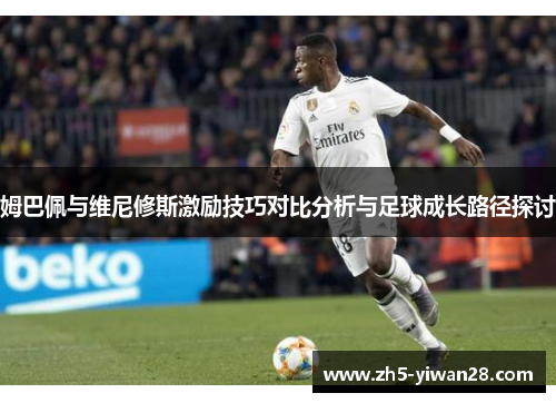 姆巴佩与维尼修斯激励技巧对比分析与足球成长路径探讨 姆巴佩与维尼修斯激励技巧对比分析与足球成长路径探讨