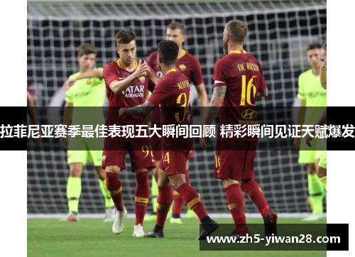 拉菲尼亚赛季最佳表现五大瞬间回顾 精彩瞬间见证天赋爆发 拉菲尼亚赛季最佳表现五大瞬间回顾 精彩瞬间见证天赋爆发